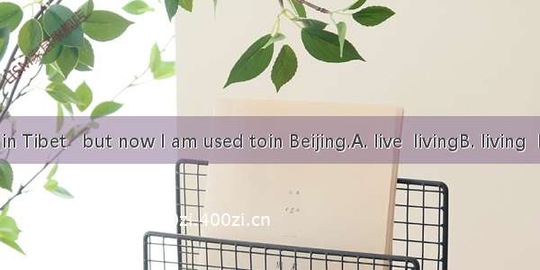 I used to in Tibet   but now I am used toin Beijing.A. live  livingB. living  livingC. liv