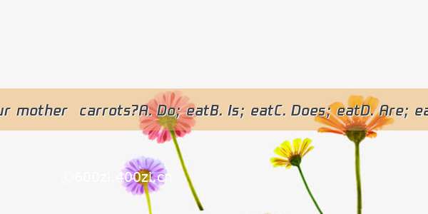 your mother  carrots?A. Do; eatB. Is; eatC. Does; eatD. Are; eat