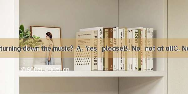 Would you mind turning down the music?  A. Yes   pleaseB. No   not at allC. No   please  D