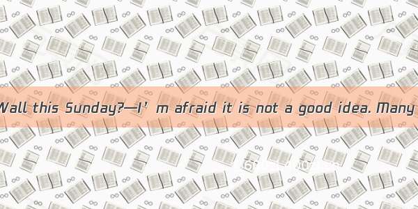 — go to the Great Wall this Sunday?—I’m afraid it is not a good idea. Many of us have been