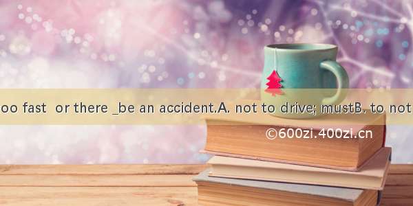 Be careful _too fast  or there _be an accident.A. not to drive; mustB. to not drive; mayC.