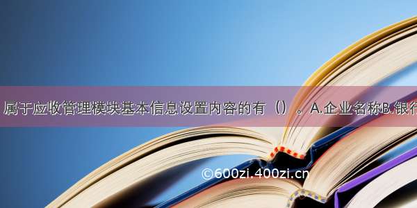 下列各项中 属于应收管理模块基本信息设置内容的有（）。A.企业名称B.银行账号C.启用