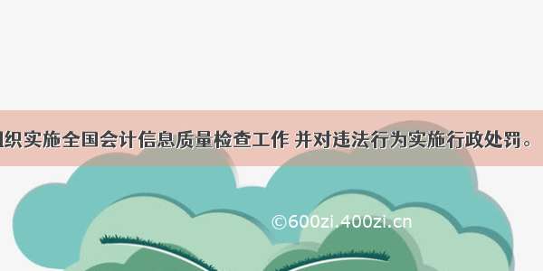 财政部组织实施全国会计信息质量检查工作 并对违法行为实施行政处罚。（）对错