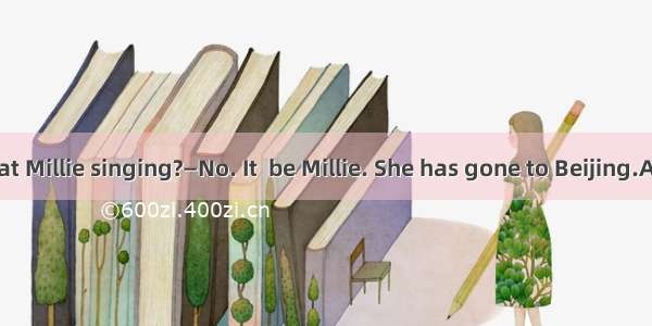 —Listen! Is that Millie singing?—No. It  be Millie. She has gone to Beijing.A. mayB. can’t