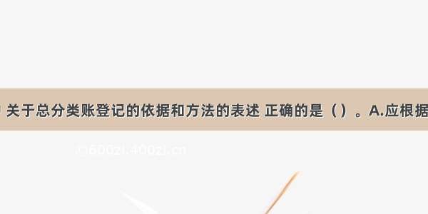 下列选项中 关于总分类账登记的依据和方法的表述 正确的是（）。A.应根据记账凭证逐