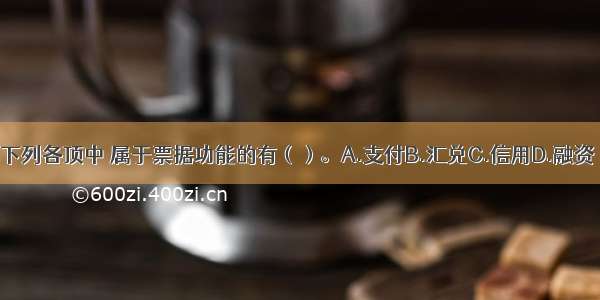 下列各顶中 属于票据功能的有（）。A.支付B.汇兑C.信用D.融资