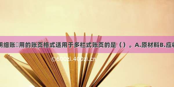 下列账户的明细账釆用的账页格式适用于多栏式账页的是（）。A.原材料B.应收账款C.管理