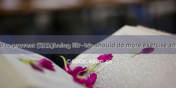 —What can we do to prevent (避免)being ill?—We should do more exercise and eat a  diet to ta