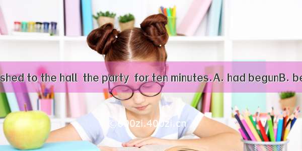 By the time we rushed to the hall  the party  for ten minutes.A. had begunB. beganC. was o