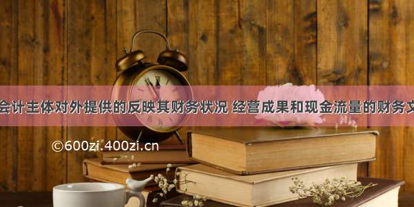 财务报表是会计主体对外提供的反映其财务状况 经营成果和现金流量的财务文件。（）对