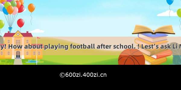 What a nice day! How about playing football after school. ! Lest’s ask Li Ming to go with