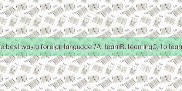 What’s the best way a foreign language ?A. learnB. learningC. to learnD. learns