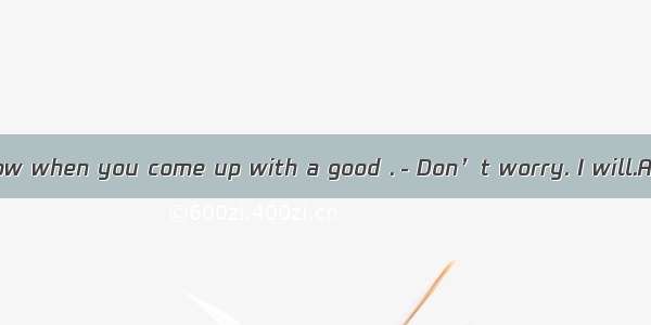 －Please let me know when you come up with a good .－Don’t worry. I will.A. informationB. ri