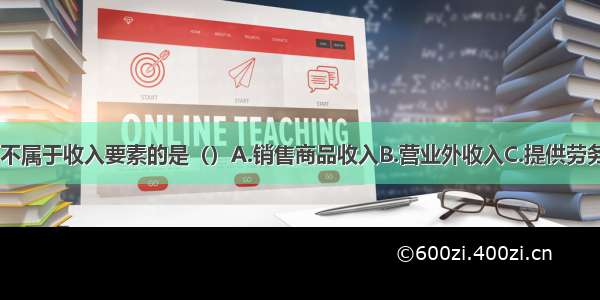 下列各项中 不属于收入要素的是（）A.销售商品收入B.营业外收入C.提供劳务收入D.让渡