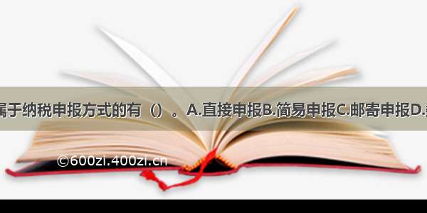 下列各项中 属于纳税申报方式的有（）。A.直接申报B.简易申报C.邮寄申报D.数据电文申报