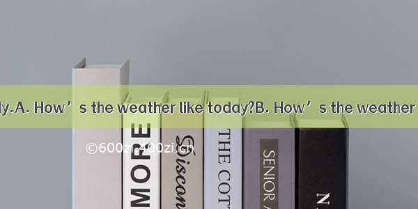 --------It’s cloudy.A. How’s the weather like today?B. How’s the weather today?C. What is