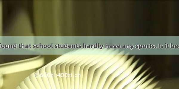 Nowadays it is found that school students hardly have any sports. Is it because they have