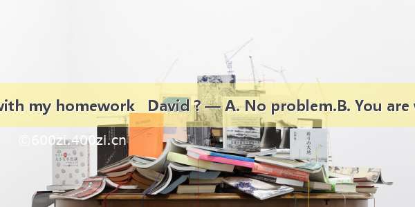 —Can you help me with my homework   David ? — A. No problem.B. You are welcome.C. Thank yo