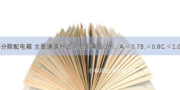 制冷机突出部分除配电箱 主要通道外之间的距离是()m。A.≮0.7B.≮0.8C.≮1.0D.≮1.2ABCD