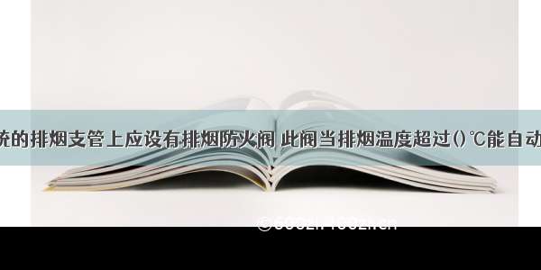 机械排烟系统的排烟支管上应设有排烟防火阀 此阀当排烟温度超过()℃能自动关闭。A.70