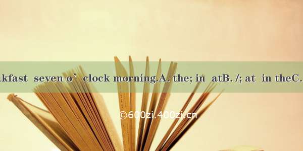 We have  breakfast  seven o’clock morning.A. the; in  atB. /; at  in theC. the; in  in the