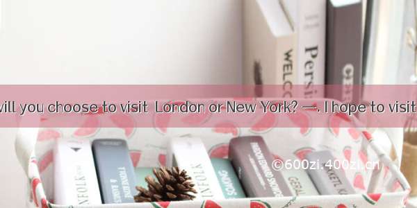 —Which city will you choose to visit  London or New York? —. I hope to visit Beijing.A. Ei