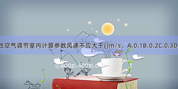 冬季舒适性空气调节室内计算参数风速不应大于()m/s。A.0.1B.0.2C.0.3D.0.4ABCD