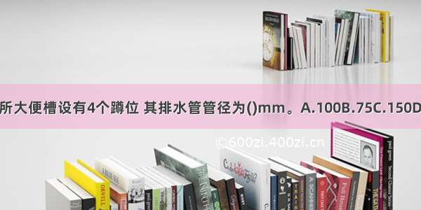 某公共厕所大便槽设有4个蹲位 其排水管管径为()mm。A.100B.75C.150D.50ABCD