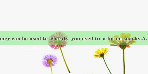 Your pocket money can be used to  charity  you used to  a lot on snacks.A. supporting; spe