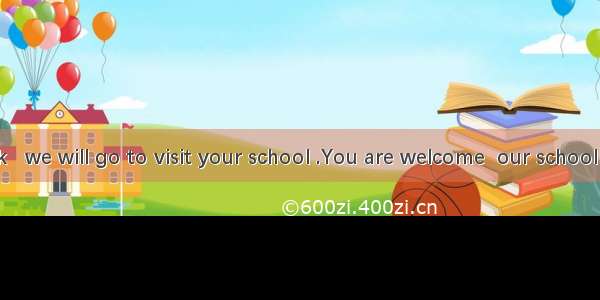 Next week   we will go to visit your school .You are welcome  our school and you c