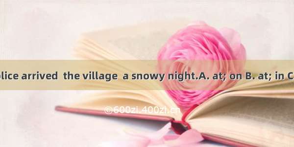 The police arrived  the village  a snowy night.A. at; on B. at; in C. in; on