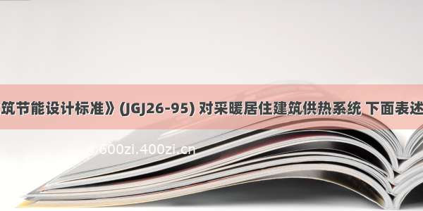 按《民用建筑节能设计标准》(JGJ26-95) 对采暖居住建筑供热系统 下面表述中不正确的