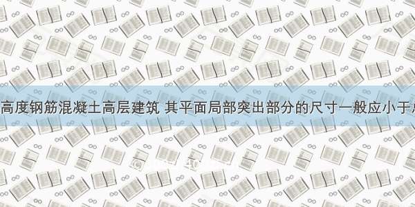 9度区的A级高度钢筋混凝土高层建筑 其平面局部突出部分的尺寸一般应小于总宽度的30%