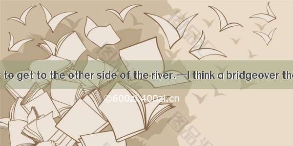 —It’s difficult to get to the other side of the river.—I think a bridgeover the river.A. s