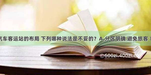 关于长途汽车客运站的布局 下列哪种说法是不妥的？A.分区明确 避免旅客 车辆及行包