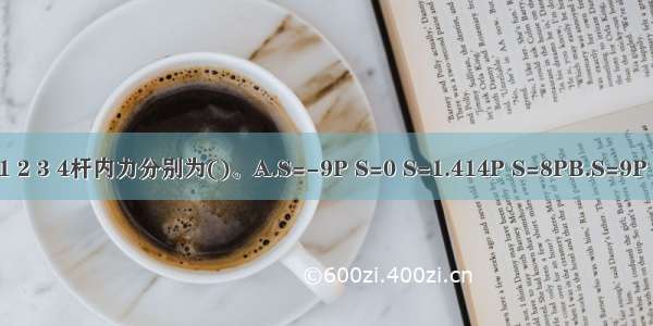 图示桁架已知P a 则1 2 3 4杆内力分别为()。A.S=-9P S=0 S=1.414P S=8PB.S=9P S=0 S=-P S=-8PC.