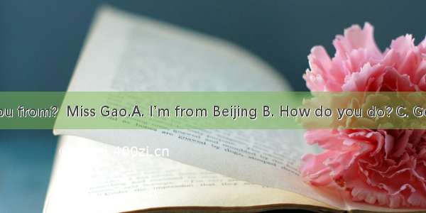Where are you from?  Miss Gao.A. I’m from Beijing B. How do you do? C. Good morning