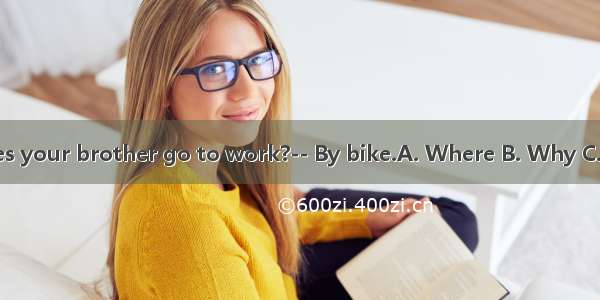 --does your brother go to work?-- By bike.A. Where B. Why C. How