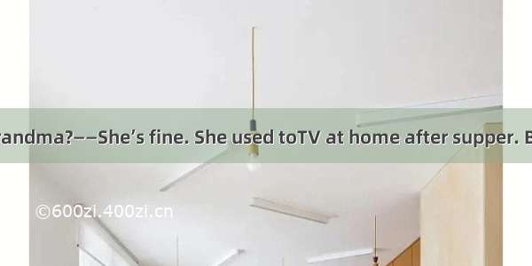 ——How is your grandma?——She’s fine. She used toTV at home after supper. But now she is use