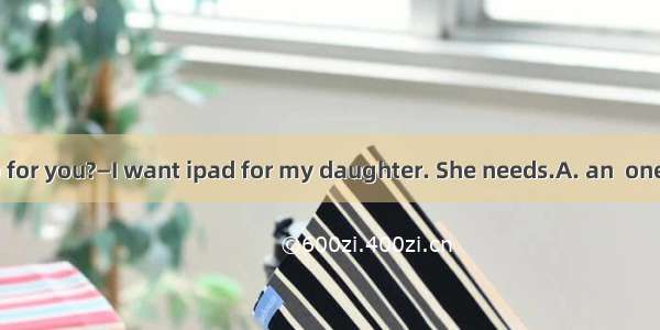 —What can I do for you?—I want ipad for my daughter. She needs.A. an  one B. a  one C. an