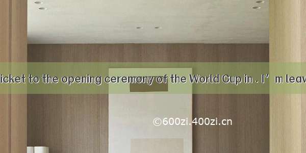 -I’ve got a ticket to the opening ceremony of the World Cup in . I’m leaving for Br