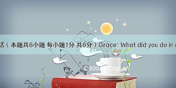 补全对话（本题共6小题 每小题1分 共6分）Grace: What did you do in class 