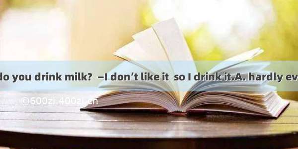 — How often do you drink milk?  —I don’t like it  so I drink it.A. hardly everB. usuallyC.