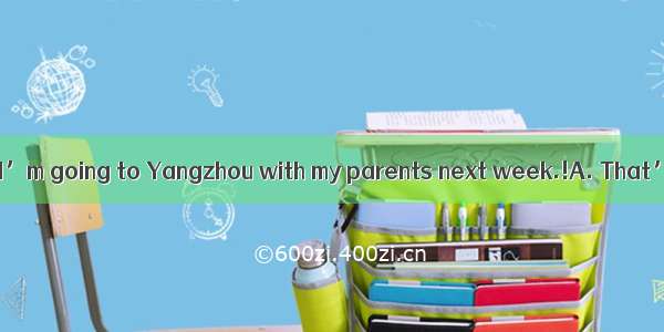 --Hi  Simon! I’m going to Yangzhou with my parents next week.!A. That’s a good