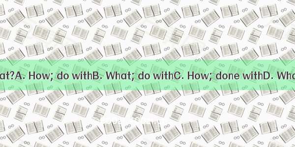 have you  the meat?A. How; do withB. What; do withC. How; done withD. What; done with