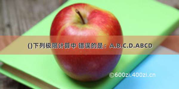 ()下列极限计算中 错误的是：A.B.C.D.ABCD