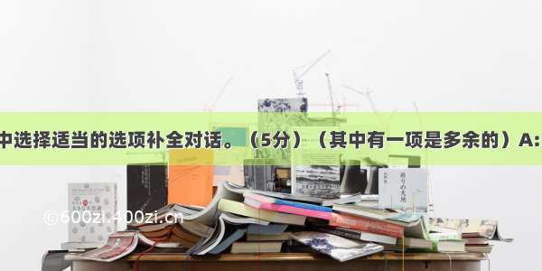 从下面方框中选择适当的选项补全对话。（5分）（其中有一项是多余的）A: Excuse me