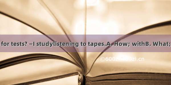 —  do you study for tests? —I studylistening to tapes.A. How; withB. What; withC. How; by