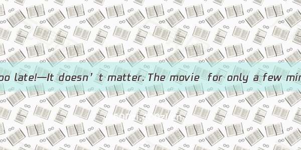 —Bad luck! It’s too late!—It doesn’t matter. The movie  for only a few minutes.A. begun B