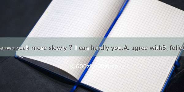Would you please speak more slowly ？I can hardly you.A. agree withB. followC. hearD. talk